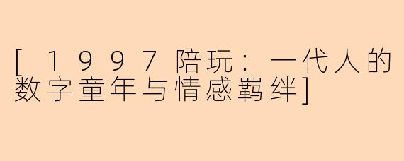 [1997陪玩：一代人的数字童年与情感羁绊]