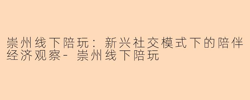 崇州线下陪玩：新兴社交模式下的陪伴经济观察-崇州线下陪玩