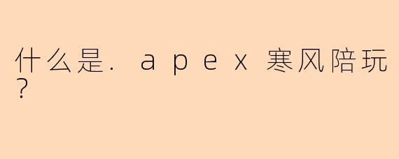 什么是.apex寒风陪玩？