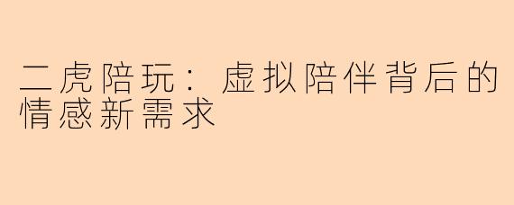 二虎陪玩：虚拟陪伴背后的情感新需求