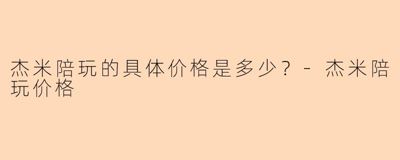 杰米陪玩的具体价格是多少？