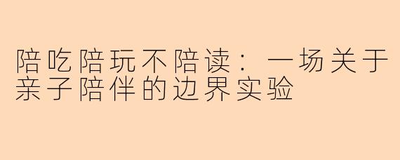 陪吃陪玩不陪读：一场关于亲子陪伴的边界实验