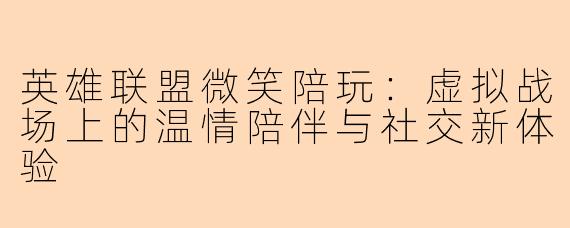 英雄联盟微笑陪玩：虚拟战场上的温情陪伴与社交新体验