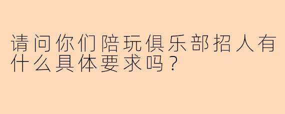请问你们陪玩俱乐部招人有什么具体要求吗？