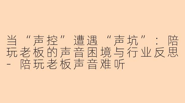 当“声控”遭遇“声坑”：陪玩老板的声音困境与行业反思-陪玩老板声音难听