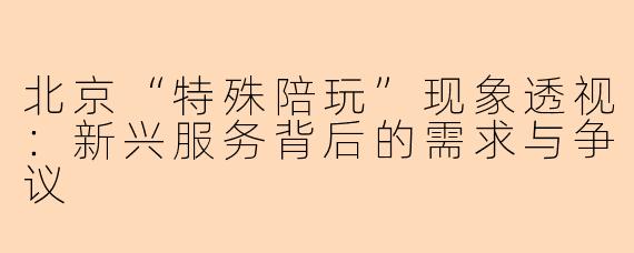北京“特殊陪玩”现象透视：新兴服务背后的需求与争议