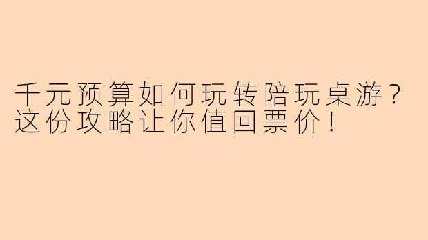千元预算如何玩转陪玩桌游？这份攻略让你值回票价！