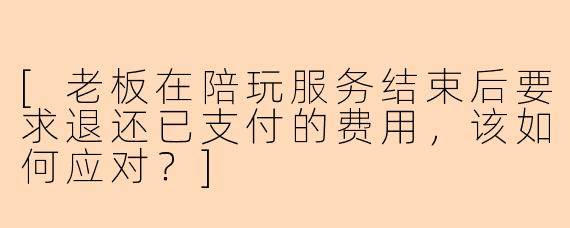 [老板在陪玩服务结束后要求退还已支付的费用，该如何应对？]