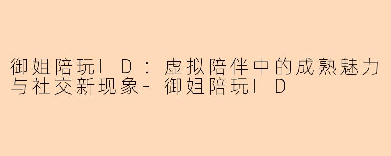 御姐陪玩ID：虚拟陪伴中的成熟魅力与社交新现象