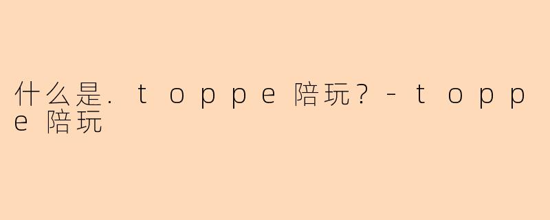 什么是.toppe陪玩？