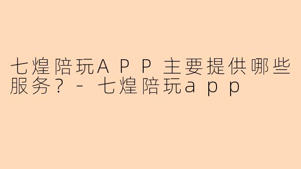 七煌陪玩APP主要提供哪些服务？-七煌陪玩app