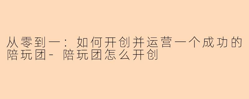 从零到一：如何开创并运营一个成功的陪玩团