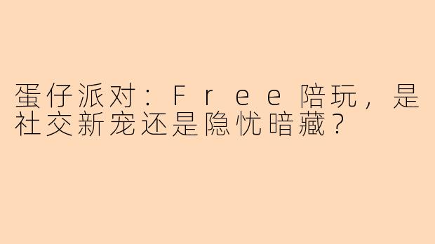蛋仔派对：Free陪玩，是社交新宠还是隐忧暗藏？