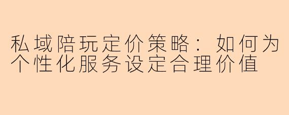 私域陪玩定价策略：如何为个性化服务设定合理价值