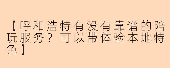 【呼和浩特有没有靠谱的陪玩服务？可以带体验本地特色】