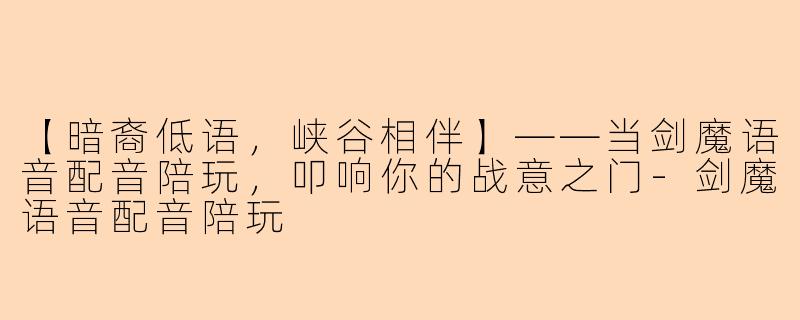 【暗裔低语，峡谷相伴】——当剑魔语音配音陪玩，叩响你的战意之门-剑魔语音配音陪玩