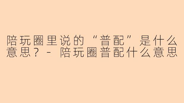 陪玩圈里说的“普配”是什么意思？