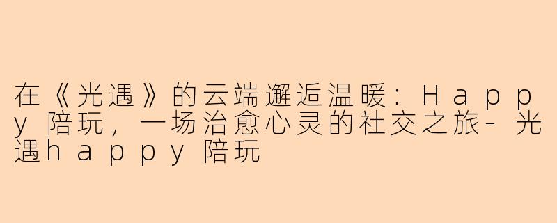 在《光遇》的云端邂逅温暖：Happy陪玩，一场治愈心灵的社交之旅-光遇happy陪玩