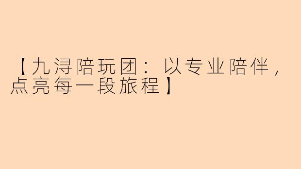 【九浔陪玩团：以专业陪伴，点亮每一段旅程】
