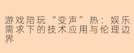 游戏陪玩“变声”热：娱乐需求下的技术应用与伦理边界