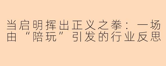 当启明挥出正义之拳：一场由“陪玩”引发的行业反思