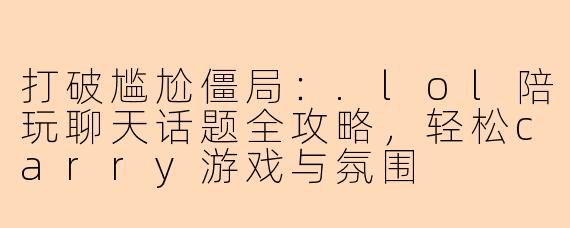 打破尴尬僵局：.lol陪玩聊天话题全攻略，轻松carry游戏与氛围