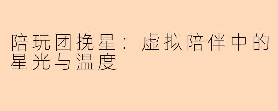 陪玩团挽星:虚拟陪伴中的星光与温度