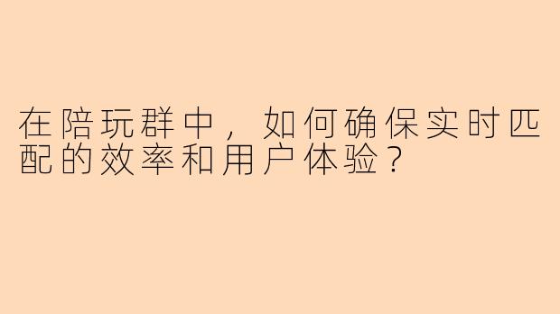 在陪玩群中，如何确保实时匹配的效率和用户体验？