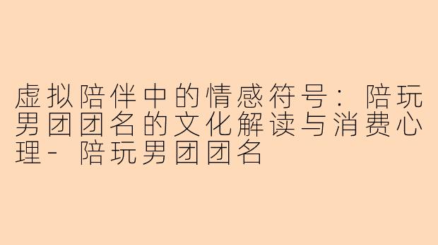 虚拟陪伴中的情感符号：陪玩男团团名的文化解读与消费心理-陪玩男团团名