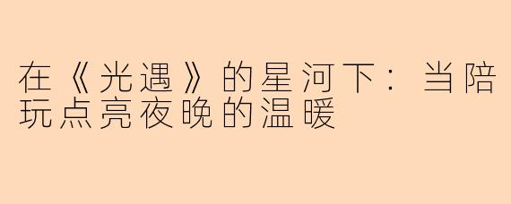在《光遇》的星河下：当陪玩点亮夜晚的温暖