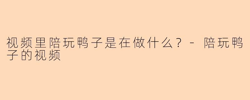 视频里陪玩鸭子是在做什么？-陪玩鸭子的视频