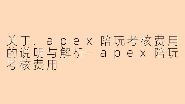 关于.apex陪玩考核费用的说明与解析-apex陪玩考核费用