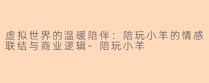 虚拟世界的温暖陪伴：陪玩小羊的情感联结与商业逻辑-陪玩小羊