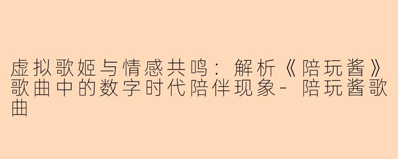 虚拟歌姬与情感共鸣：解析《陪玩酱》歌曲中的数字时代陪伴现象-陪玩酱歌曲