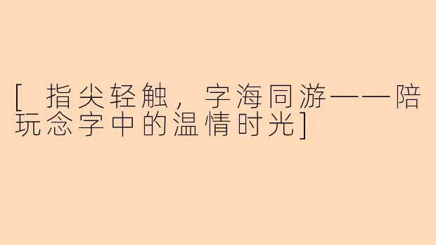 [指尖轻触，字海同游——陪玩念字中的温情时光]