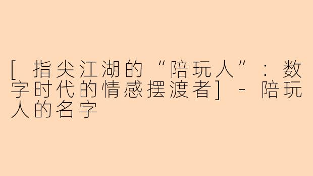 [指尖江湖的“陪玩人”：数字时代的情感摆渡者]