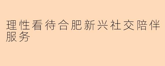 理性看待合肥新兴社交陪伴服务