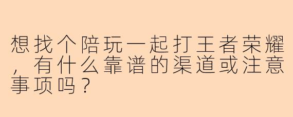 想找个陪玩一起打王者荣耀，有什么靠谱的渠道或注意事项吗？