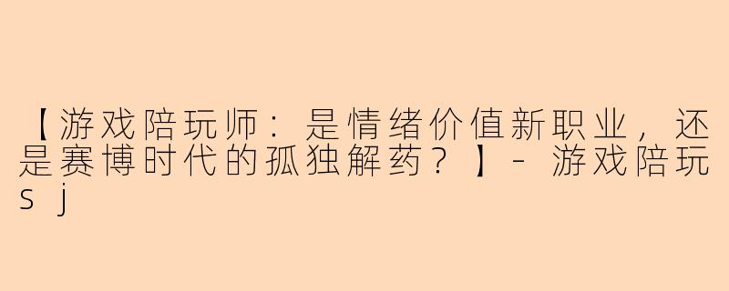 【游戏陪玩师：是情绪价值新职业，还是赛博时代的孤独解药？】-游戏陪玩sj