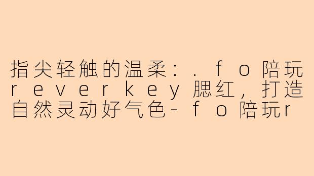 指尖轻触的温柔：.fo陪玩reverkey腮红，打造自然灵动好气色-fo陪玩reverkey腮红