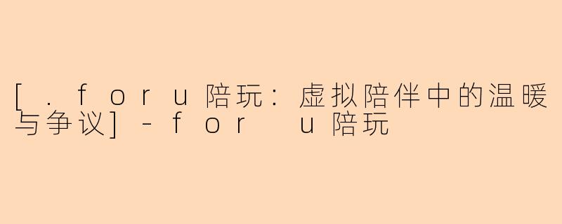 [.foru陪玩：虚拟陪伴中的温暖与争议]-for u陪玩