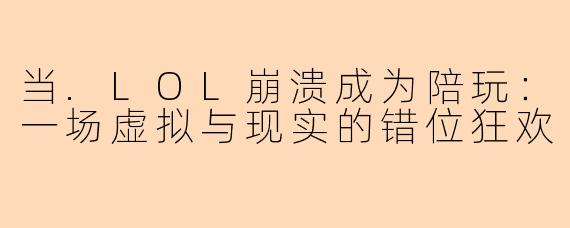 当.LOL崩溃成为陪玩：一场虚拟与现实的错位狂欢