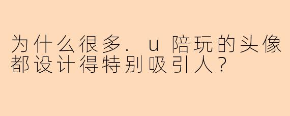 为什么很多.u陪玩的头像都设计得特别吸引人？