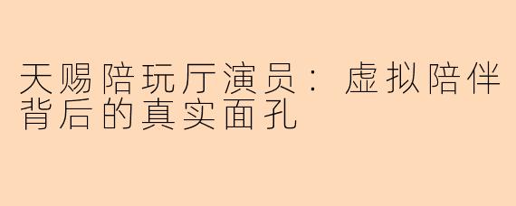 天赐陪玩厅演员：虚拟陪伴背后的真实面孔