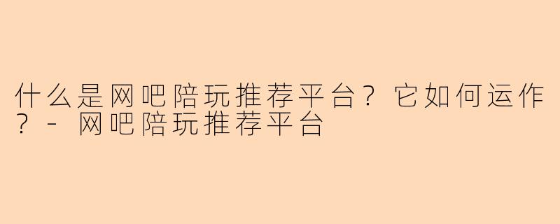 什么是网吧陪玩推荐平台？它如何运作？