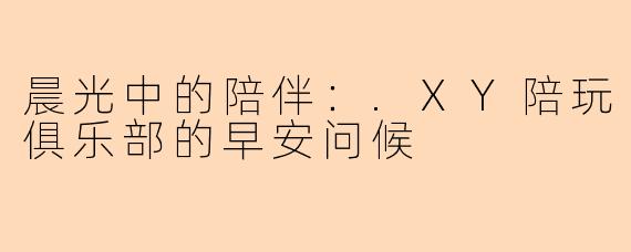晨光中的陪伴:.XY陪玩俱乐部的早安问候