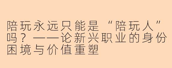 陪玩永远只能是“陪玩人”吗？——论新兴职业的身份困境与价值重塑