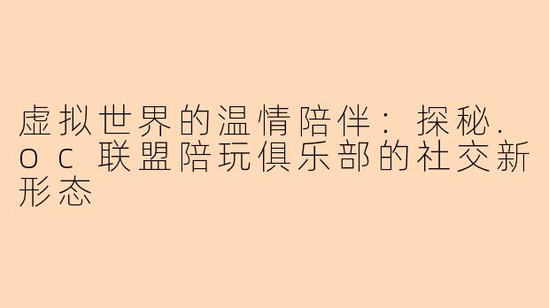 虚拟世界的温情陪伴：探秘.oc联盟陪玩俱乐部的社交新形态