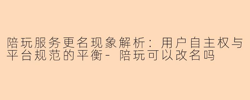 陪玩服务更名现象解析：用户自主权与平台规范的平衡-陪玩可以改名吗