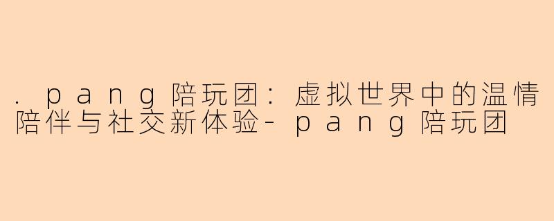 .pang陪玩团：虚拟世界中的温情陪伴与社交新体验